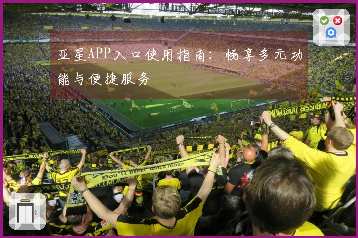 亚星APP入口使用指南：畅享多元功能与便捷服务