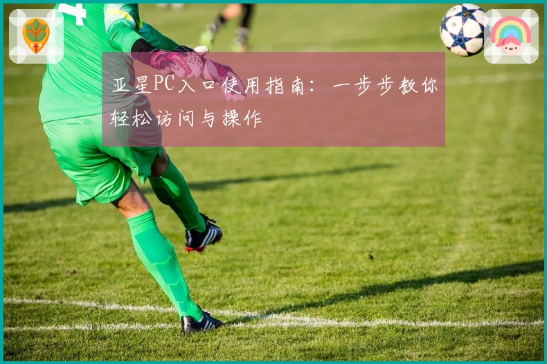 亚星PC入口使用指南：一步步教你轻松访问与操作