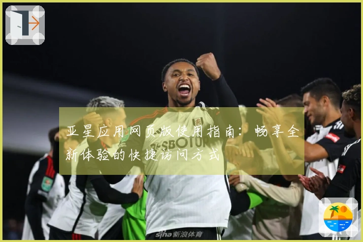亚星应用网页版使用指南：畅享全新体验的快捷访问方式
