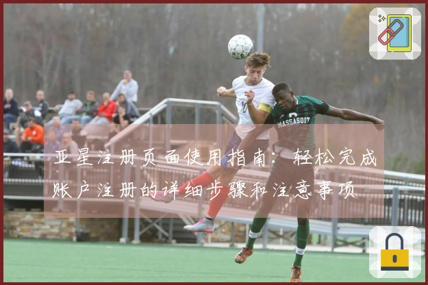 亚星注册页面使用指南：轻松完成账户注册的详细步骤和注意事项