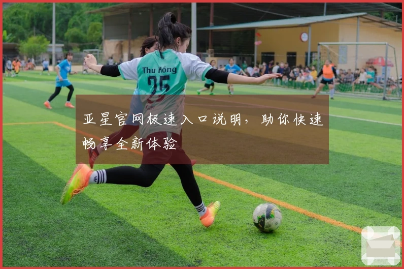 亚星官网极速入口说明，助你快速畅享全新体验