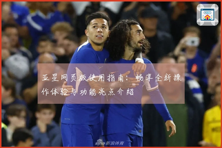 亚星网页版使用指南：畅享全新操作体验与功能亮点介绍