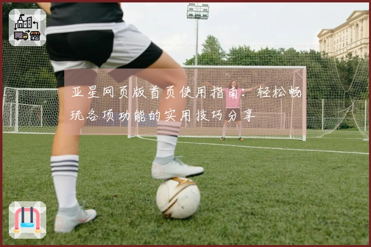 亚星网页版首页使用指南：轻松畅玩各项功能的实用技巧分享