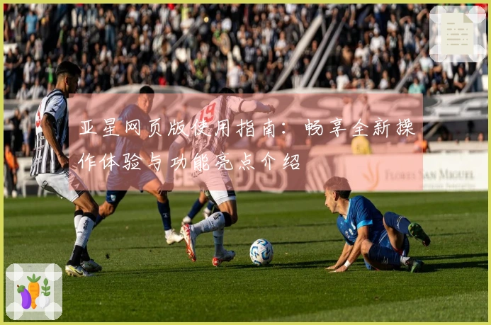 亚星网页版使用指南：畅享全新操作体验与功能亮点介绍