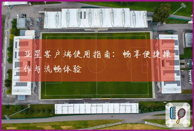 亚星客户端使用指南：畅享便捷操作与流畅体验