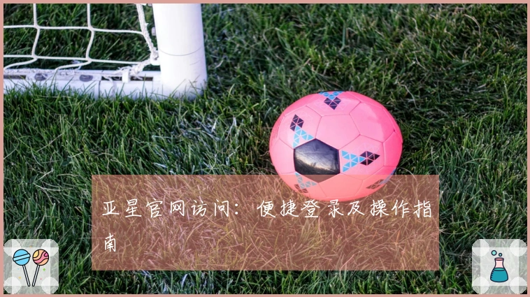 亚星官网访问：便捷登录及操作指南