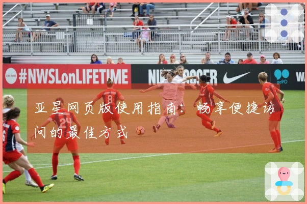 亚星网页版使用指南：畅享便捷访问的最佳方式