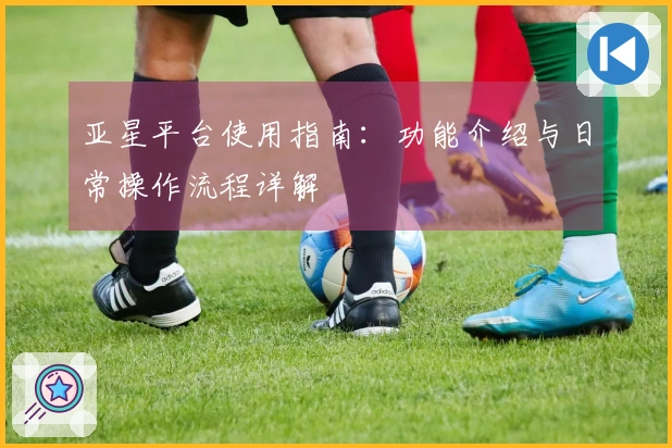 亚星平台使用指南：功能介绍与日常操作流程详解