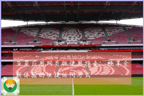 亚星应用网页版使用指南：畅享全新体验的快捷访问方式