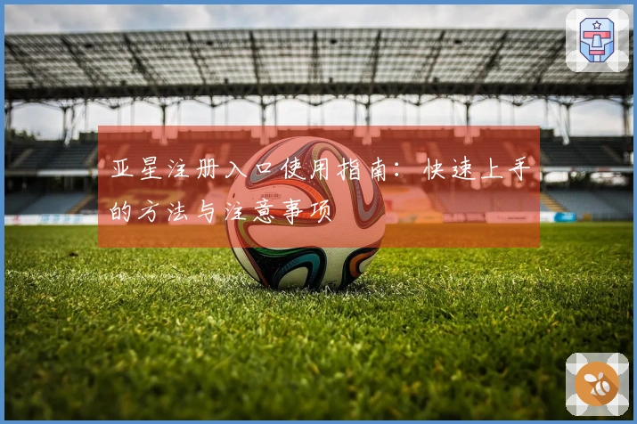亚星注册入口使用指南:快速上手的方法与注意事项