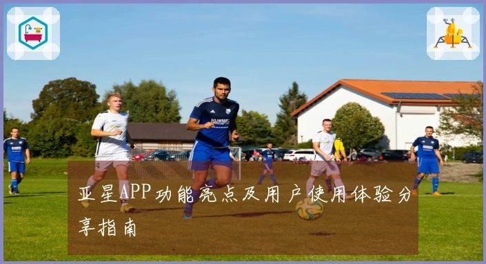 亚星APP功能亮点及用户使用体验分享指南