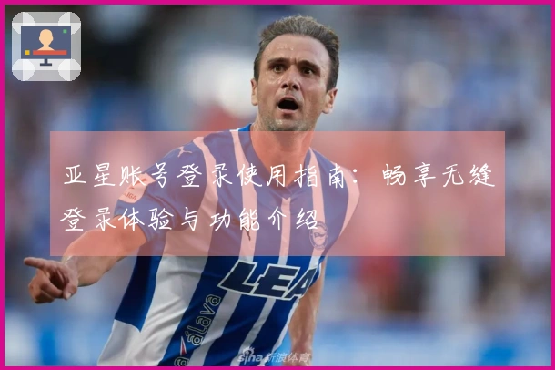 亚星账号登录使用指南：畅享无缝登录体验与功能介绍
