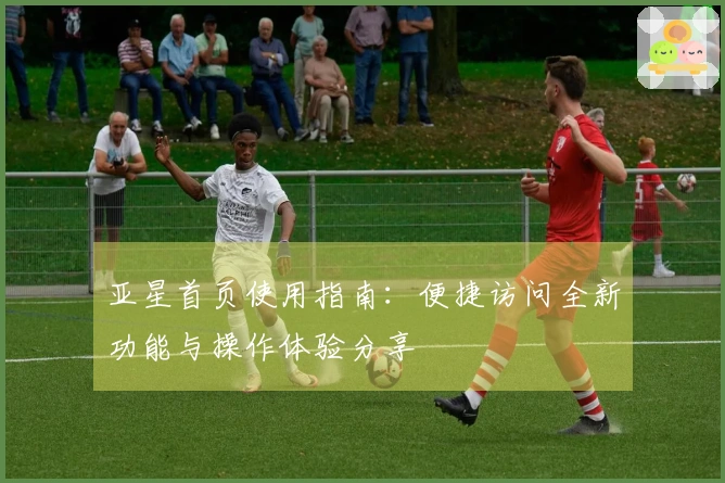 亚星首页使用指南：便捷访问全新功能与操作体验分享