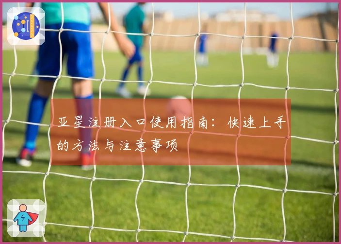 亚星注册入口使用指南：快速上手的方法与注意事项
