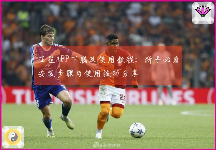 亚星APP下载及使用教程:新手必看安装步骤与使用技巧分享