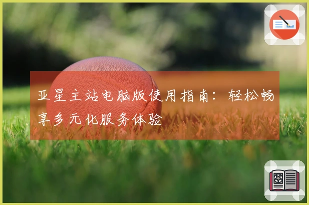 亚星主站电脑版使用指南：轻松畅享多元化服务体验