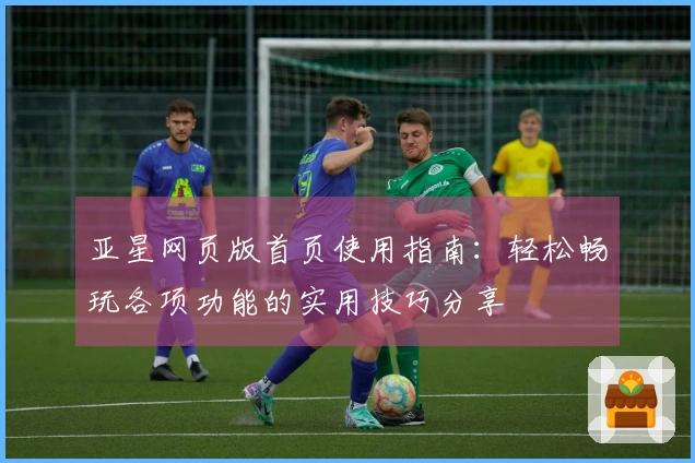 亚星网页版首页使用指南：轻松畅玩各项功能的实用技巧分享