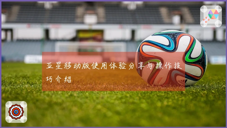 亚星移动版使用体验分享与操作技巧介绍