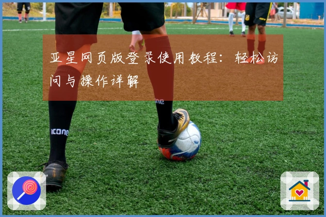 亚星网页版登录使用教程：轻松访问与操作详解