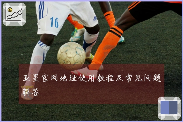 亚星官网地址使用教程及常见问题解答