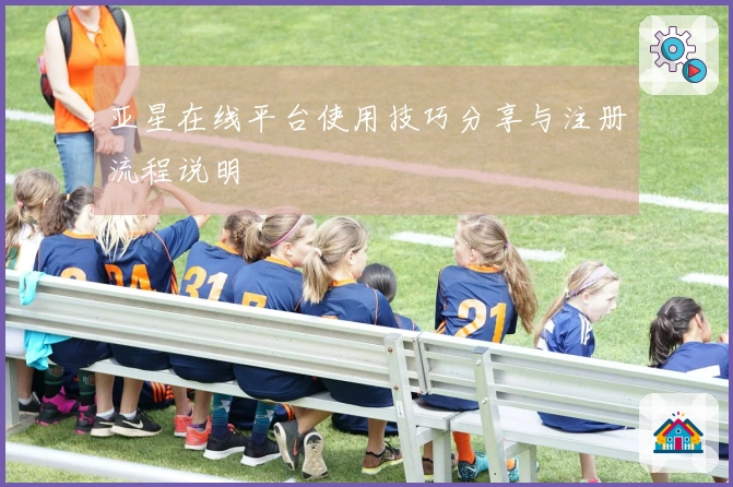 亚星在线平台使用技巧分享与注册流程说明