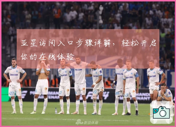 亚星访问入口步骤详解，轻松开启你的在线体验