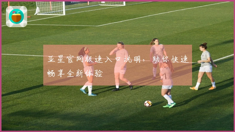 亚星官网极速入口说明，助你快速畅享全新体验