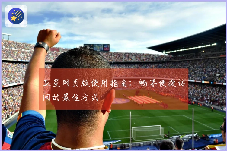 亚星网页版使用指南：畅享便捷访问的最佳方式