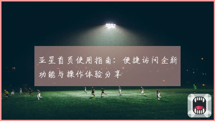 亚星首页使用指南：便捷访问全新功能与操作体验分享