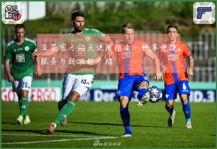 亚星官方站点使用指南：畅享便捷服务与新功能介绍