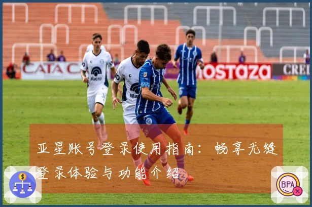 亚星账号登录使用指南：畅享无缝登录体验与功能介绍