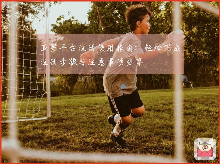 亚星平台注册使用指南：轻松完成注册步骤与注意事项分享