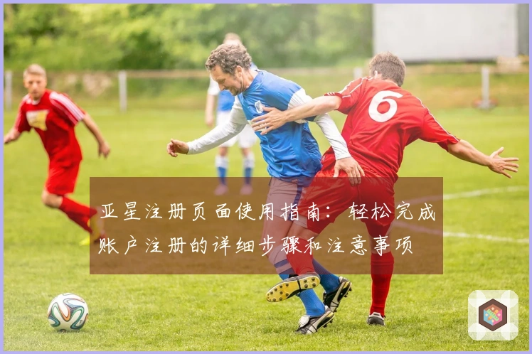亚星注册页面使用指南：轻松完成账户注册的详细步骤和注意事项