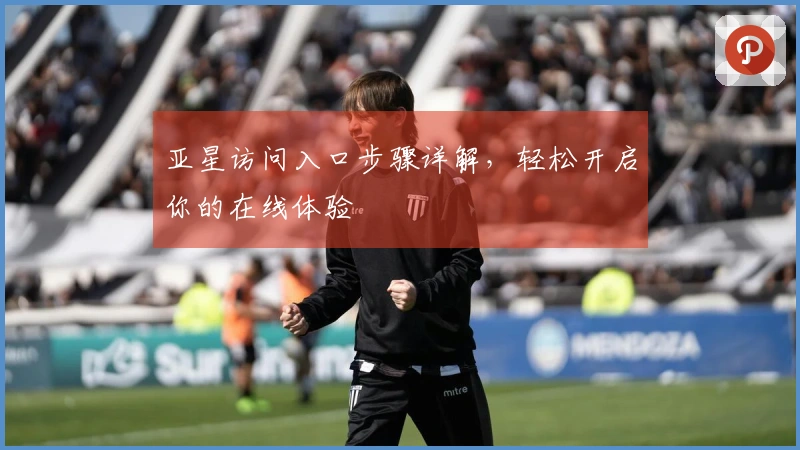 亚星访问入口步骤详解，轻松开启你的在线体验