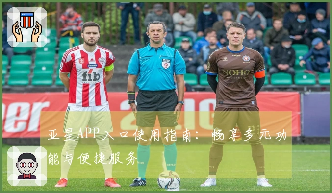 亚星APP入口使用指南：畅享多元功能与便捷服务