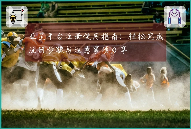 亚星平台注册使用指南：轻松完成注册步骤与注意事项分享