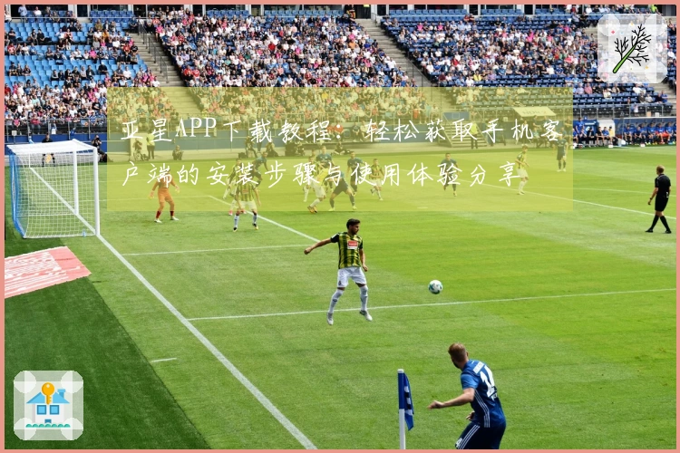 亚星APP下载教程：轻松获取手机客户端的安装步骤与使用体验分享